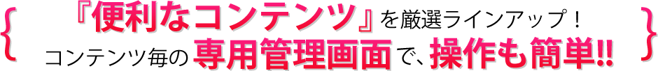 『便利なコンテンツ』を厳選ラインアップ!コンテンツ毎の専用管理画面で、操作も簡単!!